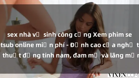 sex nhà vệ sinh công cộng Xem phim sex người Pháp vietsub online miễn phí - Đỉnh cao của nghệ thuật đồng tính nam, đam mỹ và lãng mạn từ xứ sở hoa hồng!