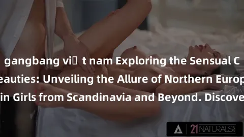 gangbang việt nam Exploring the Sensual Charms of Nordic Beauties: Unveiling the Allure of Northern European Sexiness in Girls from Scandinavia and Beyond. Discover the Seductive Secrets of Northern E