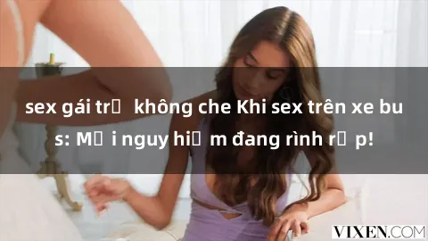 sex gái trẻ không che Khi sex trên xe bus: Mối nguy hiểm đang rình rập!