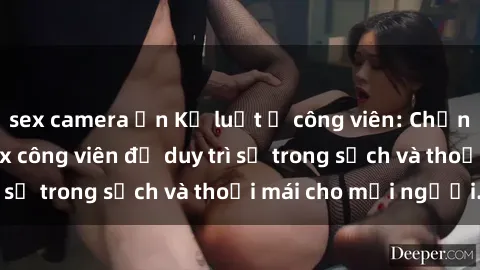 sex camera ẩn Kỷ luật ở công viên: Chấn chỉnh hành vi sex công viên để duy trì sự trong sạch và thoải mái cho mọi người.