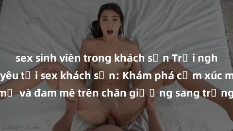 sex sinh viên trong khách sạn Trải nghiệm đỉnh cao tình yêu tại sex khách sạn: Khám phá cảm xúc mới mẻ và đam mê trên chăn giường sang trọng, độc đáo, không giới hạn.