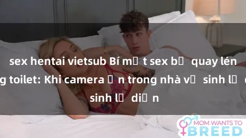sex hentai vietsub Bí mật sex bị quay lén trong toilet: Khi camera ẩn trong nhà vệ sinh lộ diện