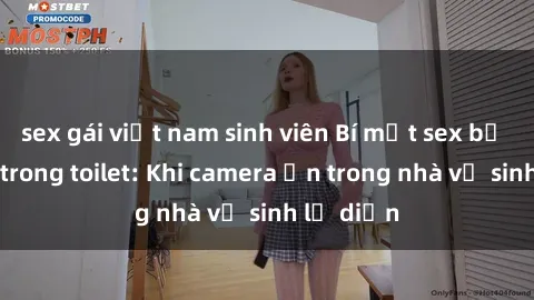 sex gái việt nam sinh viên Bí mật sex bị quay lén trong toilet: Khi camera ẩn trong nhà vệ sinh lộ diện