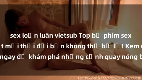 sex loạn luân vietsub Top bộ phim sex Hàn Quốc hot nhất mọi thời đại bạn không thể bỏ lỡ! Xem ngay để khám phá những cảnh quay nóng bỏng, đầy nghẹt thở!
