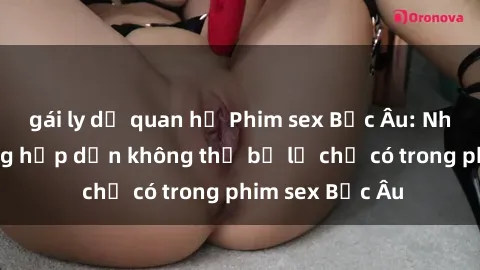 gái ly dị quan hệ Phim sex Bắc Âu: Những cảnh nóng hấp dẫn không thể bỏ lỡ chỉ có trong phim sex Bắc Âu