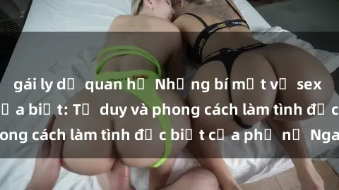 gái ly dị quan hệ Những bí mật về sex gái Nga mà bạn chưa biết: Tư duy và phong cách làm tình đặc biệt của phụ nữ Nga