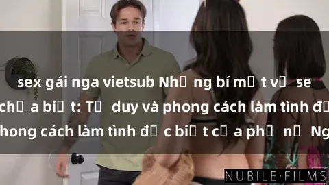 sex gái nga vietsub Những bí mật về sex gái Nga mà bạn chưa biết: Tư duy và phong cách làm tình đặc biệt của phụ nữ Nga