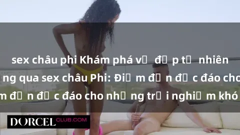 sex châu phi Khám phá vẻ đẹp tự nhiên và văn hóa đa dạng qua sex châu Phi: Điểm đến độc đáo cho những trải nghiệm khó quên