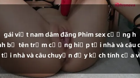 gái việt nam dâm đãng Phim sex cưỡng hiếp vietsub: Nữ sinh bị tên trộm cưỡng hiếp tại nhà và câu chuyện đầy kịch tính của vietsub