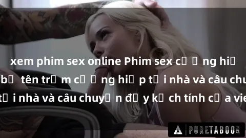 xem phim sex online Phim sex cưỡng hiếp vietsub: Nữ sinh bị tên trộm cưỡng hiếp tại nhà và câu chuyện đầy kịch tính của vietsub