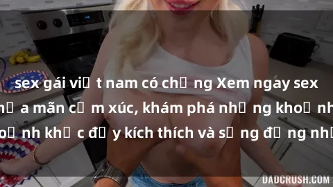 sex gái việt nam có chồng Xem ngay sex jav không che để thỏa mãn cảm xúc, khám phá những khoảnh khắc đầy kích thích và sống động nhất chỉ trong click!