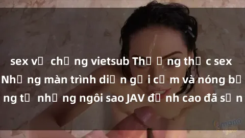 sex vợ chồng vietsub Thưởng thức sex JAV idol miễn phí: Những màn trình diễn gợi cảm và nóng bỏng từ những ngôi sao JAV đỉnh cao đã sẵn sàng để bạn khám phá.