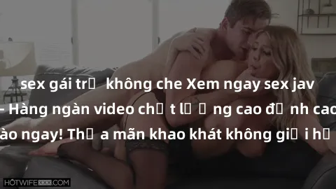sex gái trẻ không che Xem ngay sex jav full HD miễn phí - Hàng ngàn video chất lượng cao đỉnh cao chỉ cần click vào ngay! Thỏa mãn khao khát không giới hạn, đón chờ những trải nghiệm mới lạ!