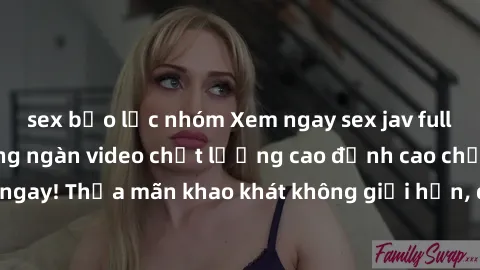 sex bạo lực nhóm Xem ngay sex jav full HD miễn phí - Hàng ngàn video chất lượng cao đỉnh cao chỉ cần click vào ngay! Thỏa mãn khao khát không giới hạn, đón chờ những trải nghiệm mới lạ!