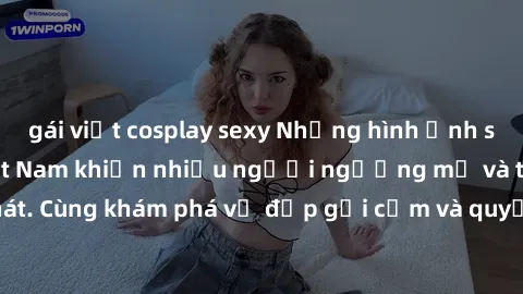 gái việt cosplay sexy Những hình ảnh sex gái sinh viên Việt Nam khiến nhiều người ngưỡng mộ và thèm khát. Cùng khám phá vẻ đẹp gợi cảm và quyến rũ của những cô gái trẻ này.
