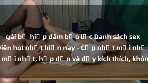 gái bị hiếp dâm bạo lực Danh sách sex gái Việt Nam sinh viên hot nhất hiện nay - Cập nhật mới nhất, hấp dẫn và đầy kích thích, không thể bỏ qua!