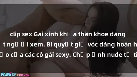 clip sex Gái xinh khỏa thân khoe dáng nóng bỏng đốt mắt người xem. Bí quyết giữ vóc dáng hoàn hảo của các cô gái sexy. Chụp ảnh nude tự tin không sợ lộ hàng.