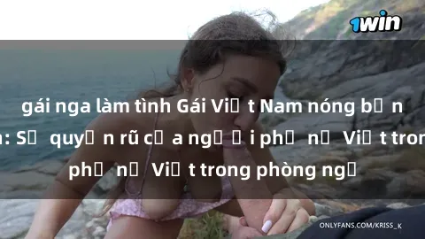 gái nga làm tình Gái Việt Nam nóng bỏng khi làm tình: Sự quyến rũ của người phụ nữ Việt trong phòng ngủ