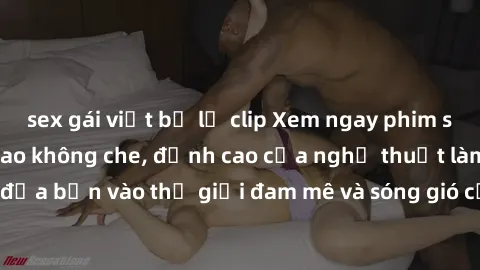 sex gái việt bị lộ clip Xem ngay phim sex HD chất lượng cao không che, đỉnh cao của nghệ thuật làm tình, đưa bạn vào thế giới đam mê và sóng gió của tình yêu không giới hạn.