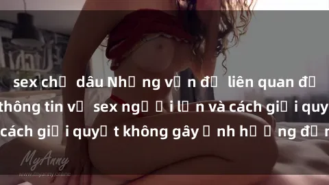 sex chị dâu Những vấn đề liên quan đến việc tiếp cận thông tin về sex người lớn và cách giải quyết không gây ảnh hưởng đến trẻ em