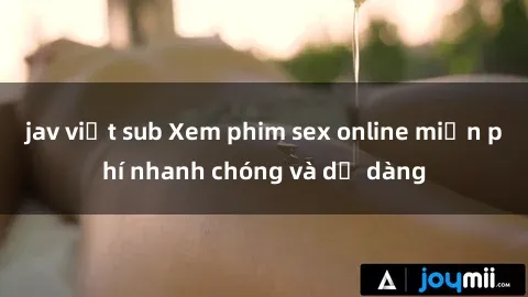 jav việt sub Xem phim sex online miễn phí nhanh chóng và dễ dàng