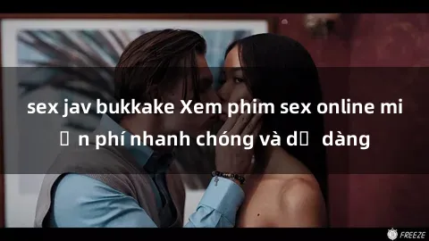 sex jav bukkake Xem phim sex online miễn phí nhanh chóng và dễ dàng