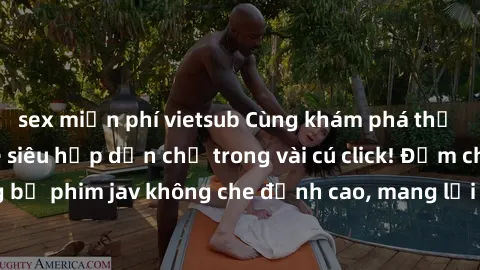 sex miễn phí vietsub Cùng khám phá thế giới jav không che siêu hấp dẫn chỉ trong vài cú click! Đắm chìm trong những bộ phim jav không che đỉnh cao, mang lại trải nghiệm thú vị và đầy kích thích.