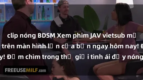 clip nóng BDSM Xem phim JAV vietsub mới nhất và hấp dẫn trên màn hình lớn của bạn ngay hôm nay! Đắm chìm trong thế giới tình ái đầy nóng bỏng và kích thích.