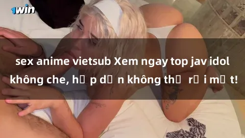 sex anime vietsub Xem ngay top jav idol không che, hấp dẫn không thể rời mắt!