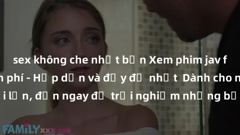 sex không che nhật bản Xem phim jav full HD online miễn phí - Hấp dẫn và đầy đủ nhất  Dành cho người lớn, đến ngay để trải nghiệm những bộ phim hấp dẫn và hấp dẫn.