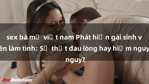 sex bà mẹ việt nam Phát hiện gái sinh viên làm tình: Sự thật đau lòng hay hiểm nguy?