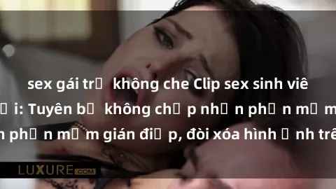sex gái trẻ không che Clip sex sinh viên gây sốt mạng xã hội: Tuyên bố không chấp nhận phần mềm gián điệp, đòi xóa hình ảnh trên internet