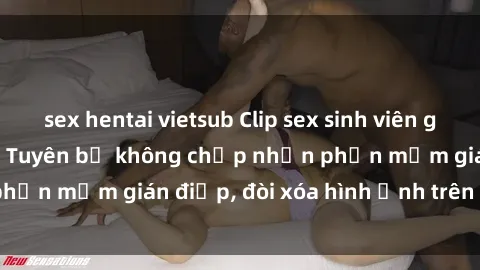 sex hentai vietsub Clip sex sinh viên gây sốt mạng xã hội: Tuyên bố không chấp nhận phần mềm gián điệp, đòi xóa hình ảnh trên internet
