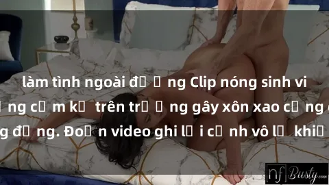 làm tình ngoài đường Clip nóng sinh viên gây sốc: Hành động cấm kỵ trên trường gây xôn xao cộng đồng. Đoạn video ghi lại cảnh vô lễ khiến dư luận bức xúc.