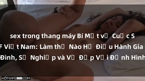 sex trong thang máy Bí Mật về Cuộc Sống Của Các MILF Việt Nam: Làm thế Nào Họ Điều Hành Gia Đình, Sự Nghiệp và Vẻ Đẹp Với Định Hình Văn Hóa Đương Đại