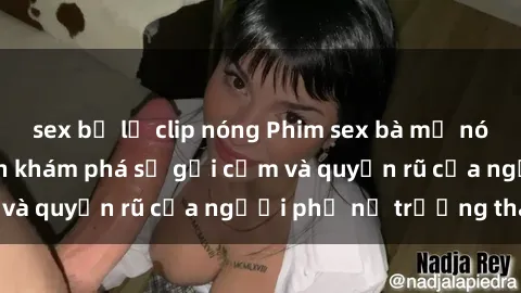 sex bị lộ clip nóng Phim sex bà mẹ nóng bỏng: Hành trình khám phá sự gợi cảm và quyến rũ của người phụ nữ trưởng thành.