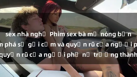 sex nhà nghỉ Phim sex bà mẹ nóng bỏng: Hành trình khám phá sự gợi cảm và quyến rũ của người phụ nữ trưởng thành.