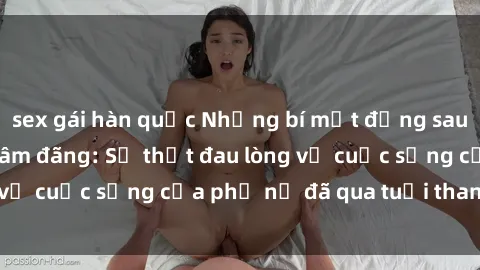 sex gái hàn quốc Những bí mật đằng sau vẻ ngoài gái già dâm đãng: Sự thật đau lòng về cuộc sống của phụ nữ đã qua tuổi thanh xuân