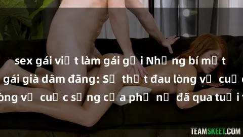 sex gái việt làm gái gọi Những bí mật đằng sau vẻ ngoài gái già dâm đãng: Sự thật đau lòng về cuộc sống của phụ nữ đã qua tuổi thanh xuân