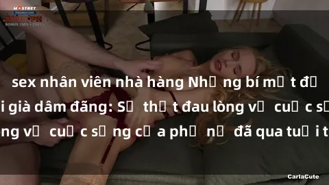 sex nhân viên nhà hàng Những bí mật đằng sau vẻ ngoài gái già dâm đãng: Sự thật đau lòng về cuộc sống của phụ nữ đã qua tuổi thanh xuân
