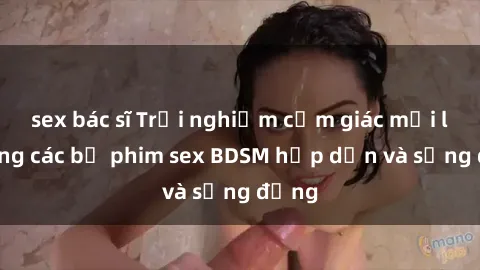 sex bác sĩ Trải nghiệm cảm giác mới lạ trong các bộ phim sex BDSM hấp dẫn và sống động