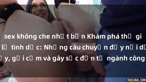 sex không che nhật bản Khám phá thế giới của phim sex nô lệ tình dục: Những câu chuyện đầy nổi dậy, gợi cảm và gây sốc đến từ ngành công nghiệp giải trí đen tối