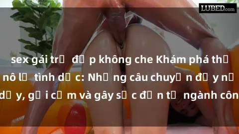 sex gái trẻ đẹp không che Khám phá thế giới của phim sex nô lệ tình dục: Những câu chuyện đầy nổi dậy, gợi cảm và gây sốc đến từ ngành công nghiệp giải trí đen tối