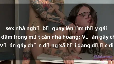 sex nhà nghỉ bị quay lén Tìm thấy gái bị trói và bị hiếp dâm trong một căn nhà hoang: Vụ án gây chấn động xã hội đang được điều tra vào.