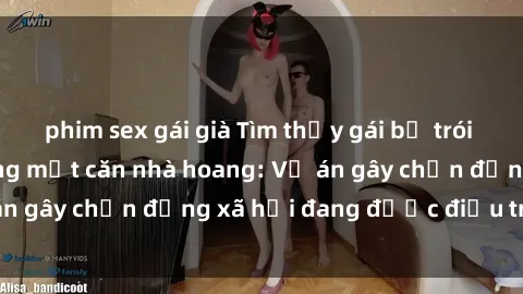 phim sex gái già Tìm thấy gái bị trói và bị hiếp dâm trong một căn nhà hoang: Vụ án gây chấn động xã hội đang được điều tra vào.