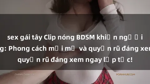 sex gái tây Clip nóng BDSM khiến người xem phát cuồng: Phong cách mới mẻ và quyến rũ đáng xem ngay lập tức!