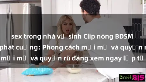 sex trong nhà vệ sinh Clip nóng BDSM khiến người xem phát cuồng: Phong cách mới mẻ và quyến rũ đáng xem ngay lập tức!