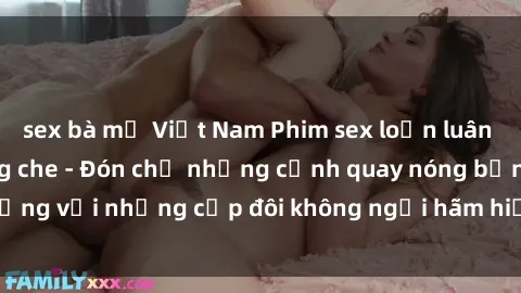 sex bà mẹ Việt Nam Phim sex loạn luân đầy kích thích không che - Đón chờ những cảnh quay nóng bỏng với những cặp đôi không ngại hãm hiếp gia đình trong lòng