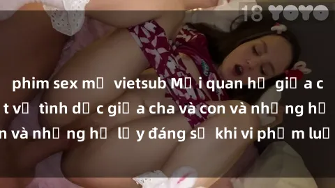 phim sex mỹ vietsub Mối quan hệ giữa cha và con: Sự thật về tình dục giữa cha và con và những hệ lụy đáng sợ khi vi phạm luật pháp.