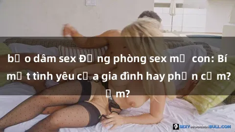 bạo dâm sex Động phòng sex mẹ con: Bí mật tình yêu của gia đình hay phản cảm?